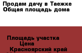 Продам дачу в Таежке › Общая площадь дома ­ 50 › Площадь участка ­ 6 › Цена ­ 320 000 - Красноярский край, Манский р-н, Таежная ст. Недвижимость » Дома, коттеджи, дачи продажа   